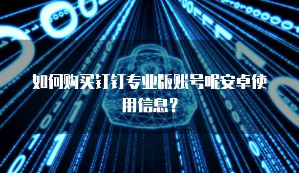 如何购买钉钉专业版账号呢安卓使用信息?