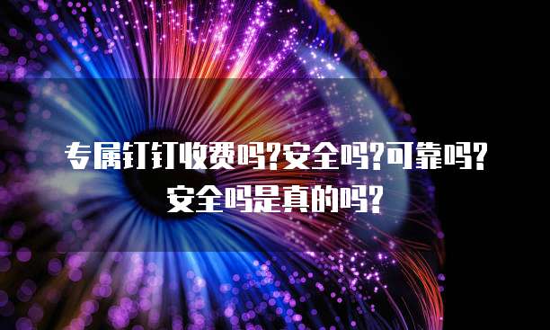 专属钉钉收费吗?安全吗?可靠吗?安全吗是真的吗?