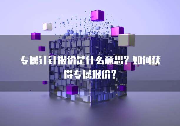 专属钉钉报价是什么意思？如何获得专属报价？