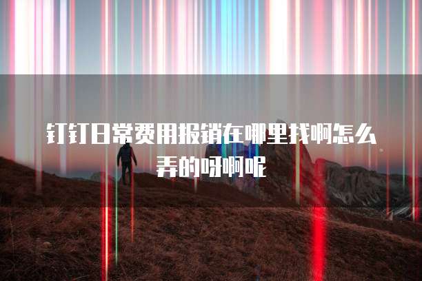 钉钉日常费用报销在哪里找啊怎么弄的呀啊呢