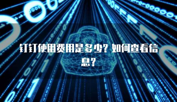 钉钉使用费用是多少？如何查看信息？