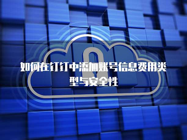 如何在钉钉中添加账号信息费用类型与安全性