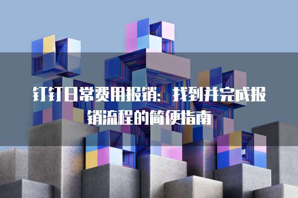 钉钉日常费用报销：找到并完成报销流程的简便指南