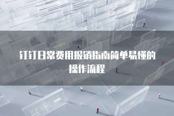 钉钉日常费用报销指南简单易懂的操作流程