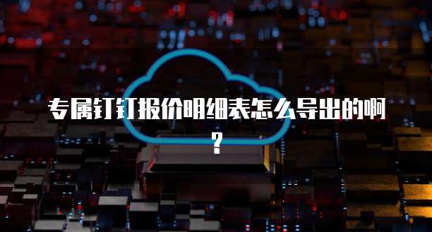 专属钉钉报价明细表怎么导出的啊?