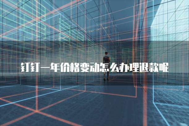 钉钉一年价格变动怎么办理退款呢