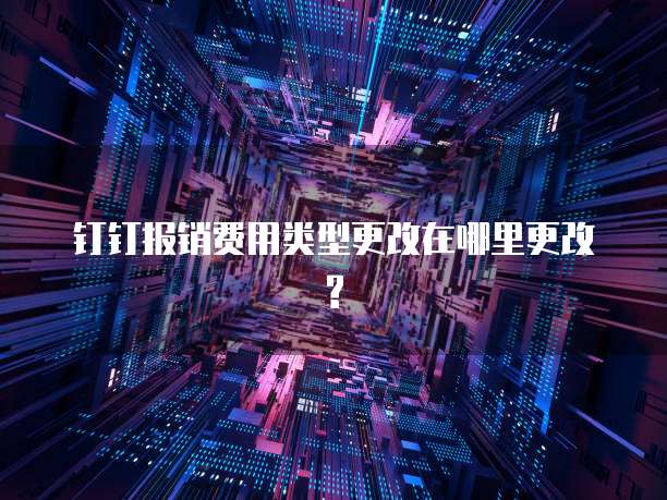 钉钉报销费用类型更改在哪里更改?