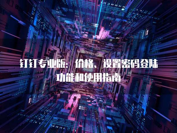 钉钉专业版:价格、设置密码登陆功能和使用指南