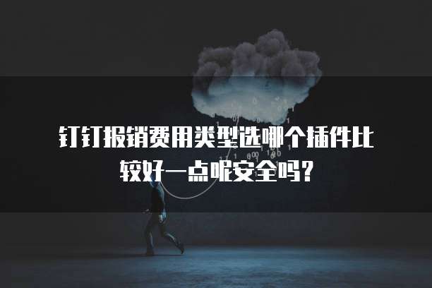钉钉报销费用类型选哪个插件比较好一点呢安全吗?