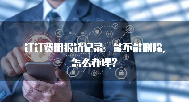 钉钉费用报销记录:能不能删除,怎么办理?