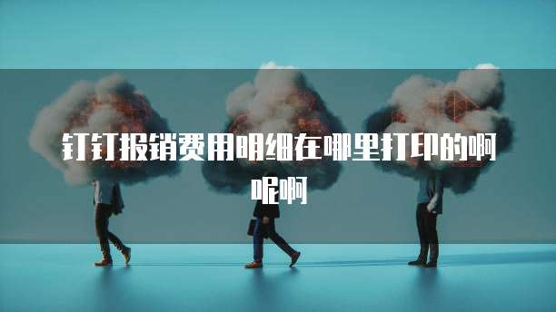 钉钉报销费用明细在哪里打印的啊呢啊