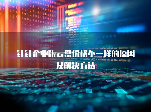 钉钉企业版云盘价格不一样的原因及解决方法