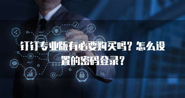 钉钉专业版有必要购买吗?怎么设置的密码登录?