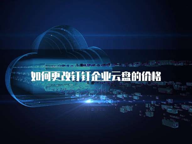 如何更改钉钉企业云盘的价格