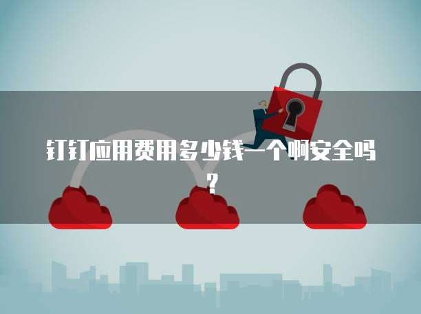 钉钉应用费用多少钱一个啊安全吗?