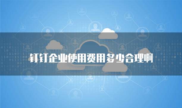 钉钉企业使用费用多少合理啊