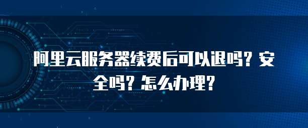 阿里云服务器续费后可以退吗?安全吗?怎么办理?