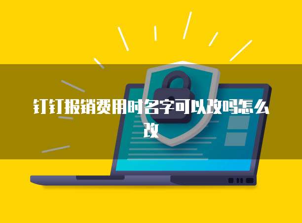钉钉报销费用时名字可以改吗怎么改