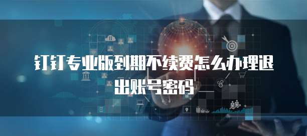 钉钉专业版到期不续费怎么办理退出账号密码