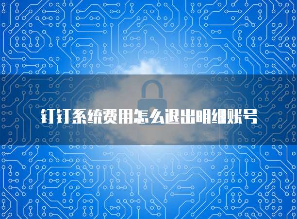 钉钉系统费用怎么退出明细账号