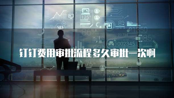 钉钉费用审批流程多久审批一次啊