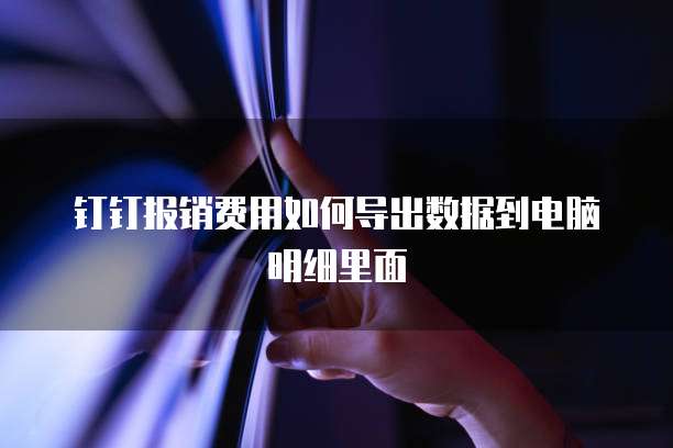 钉钉报销费用如何导出数据到电脑明细里面