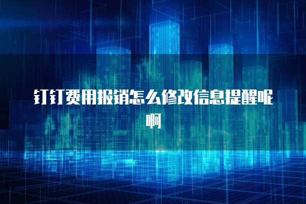钉钉费用报销怎么修改信息提醒呢啊