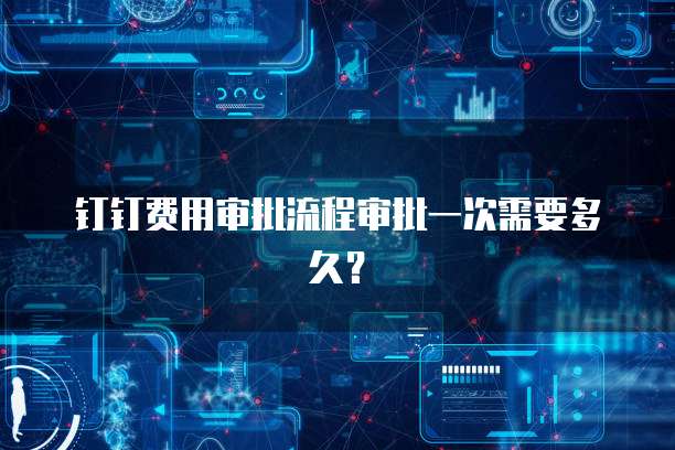 钉钉费用审批流程审批一次需要多久？