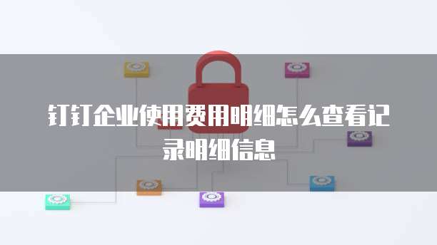 钉钉企业使用费用明细怎么查看记录明细信息