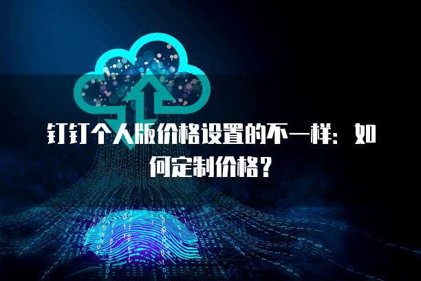 钉钉个人版价格设置的不一样：如何定制价格？