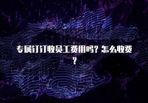 专属钉钉收员工费用吗？怎么收费？