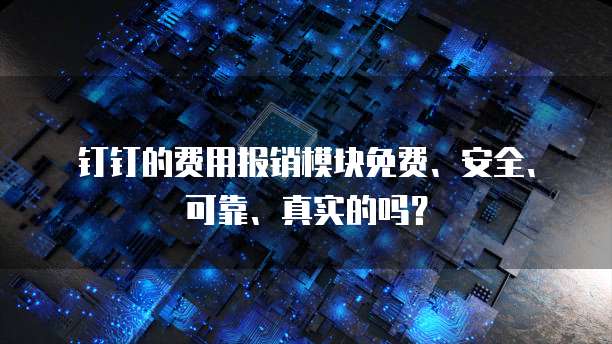 钉钉的费用报销模块免费、安全、可靠、真实的吗?