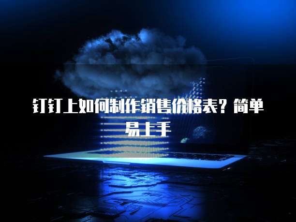 钉钉上如何制作销售价格表？简单易上手