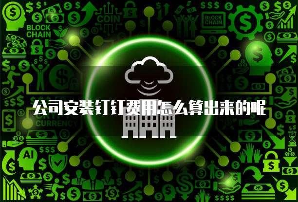 公司安装钉钉费用怎么算出来的呢