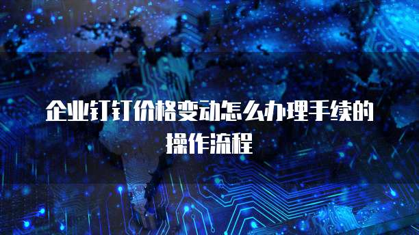 企业钉钉价格变动怎么办理手续的操作流程