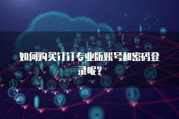 如何购买钉钉专业版账号和密码登录呢?