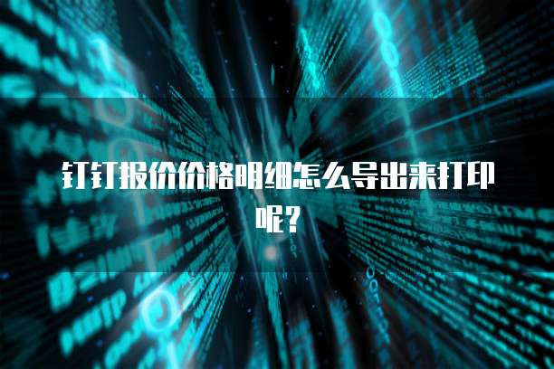 钉钉报价价格明细怎么导出来打印呢?
