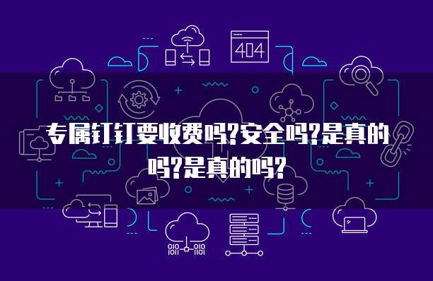 专属钉钉要收费吗?安全吗?是真的吗?是真的吗?