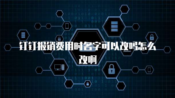 钉钉报销费用时名字可以改吗怎么改啊