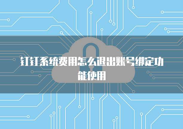 钉钉系统费用怎么退出账号绑定功能使用
