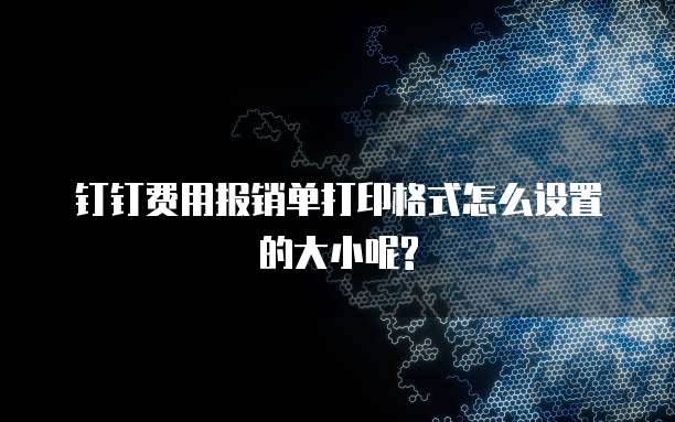 钉钉费用报销单打印格式怎么设置的大小呢?