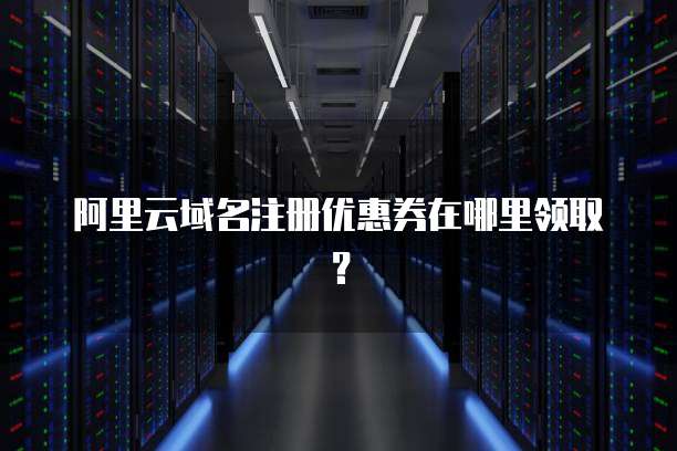 阿里云域名注册优惠券在哪里领取？