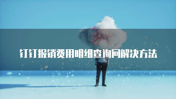 钉钉报销费用明细查询问解决方法