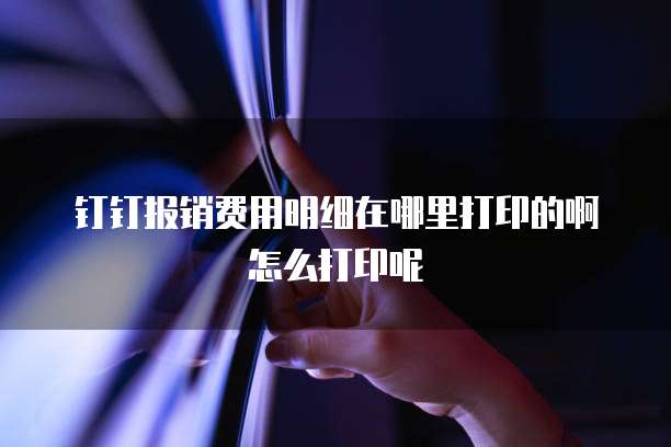 钉钉报销费用明细在哪里打印的啊怎么打印呢