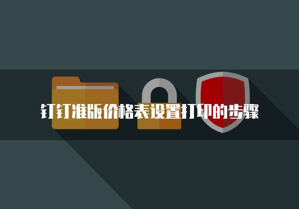 钉钉准版价格表设置打印的步骤
