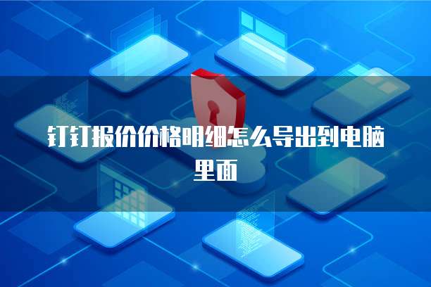钉钉报价价格明细怎么导出到电脑里面