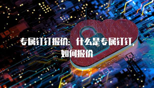 专属钉钉报价：什么是专属钉钉，如何报价