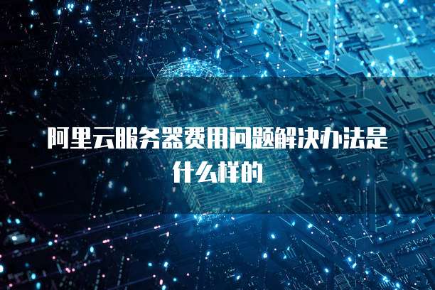 阿里云服务器费用问题解决办法是什么样的