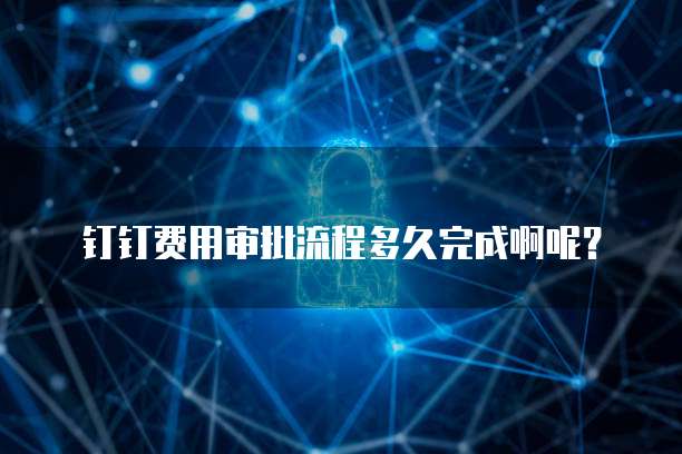 钉钉费用审批流程多久完成啊呢？