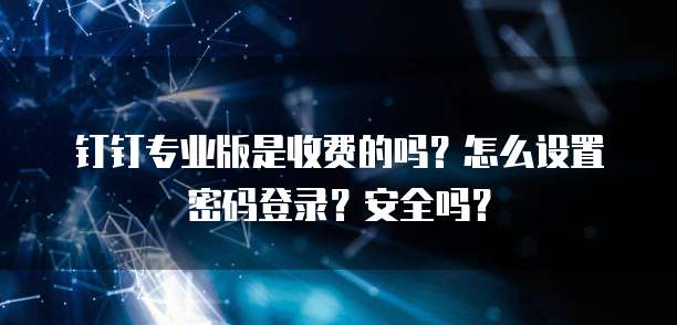 钉钉专业版是收费的吗?怎么设置密码登录?安全吗?